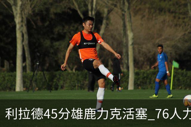 利拉德45分雄鹿力克活塞 76人力克黄蜂5连胜